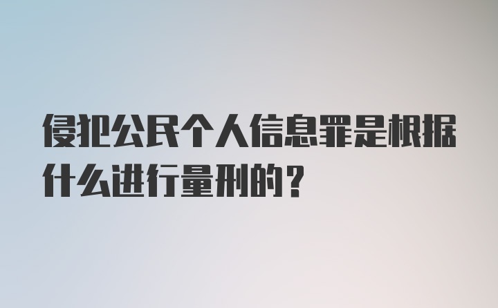 侵犯公民个人信息罪是根据什么进行量刑的？