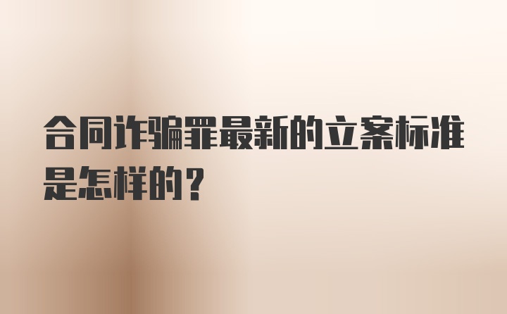 合同诈骗罪最新的立案标准是怎样的？