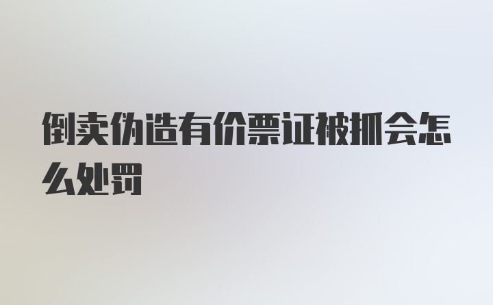 倒卖伪造有价票证被抓会怎么处罚