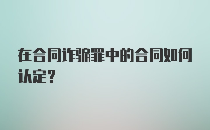 在合同诈骗罪中的合同如何认定?