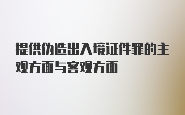 提供伪造出入境证件罪的主观方面与客观方面