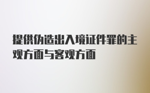 提供伪造出入境证件罪的主观方面与客观方面