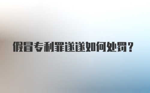 假冒专利罪遂遂如何处罚？