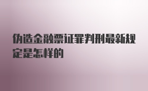 伪造金融票证罪判刑最新规定是怎样的