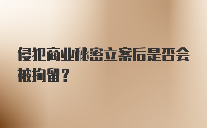 侵犯商业秘密立案后是否会被拘留？