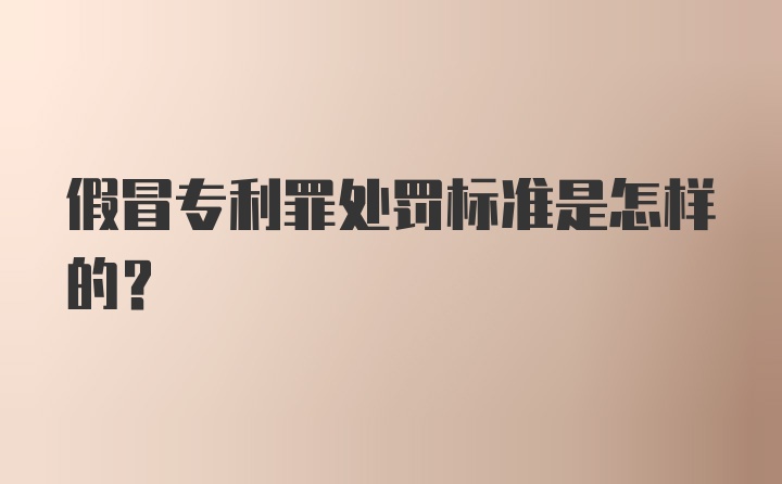 假冒专利罪处罚标准是怎样的？