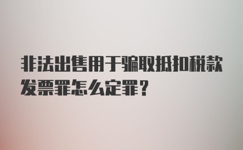 非法出售用于骗取抵扣税款发票罪怎么定罪？