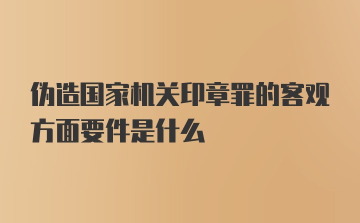 伪造国家机关印章罪的客观方面要件是什么