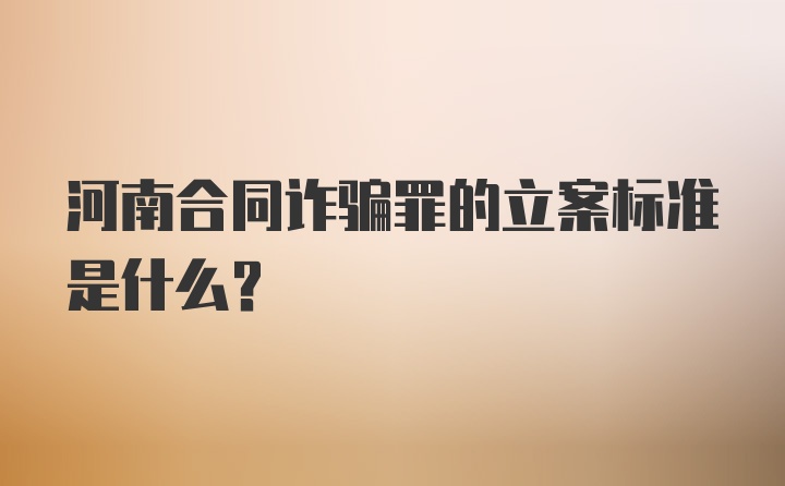 河南合同诈骗罪的立案标准是什么？