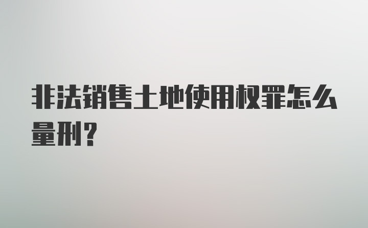 非法销售土地使用权罪怎么量刑?