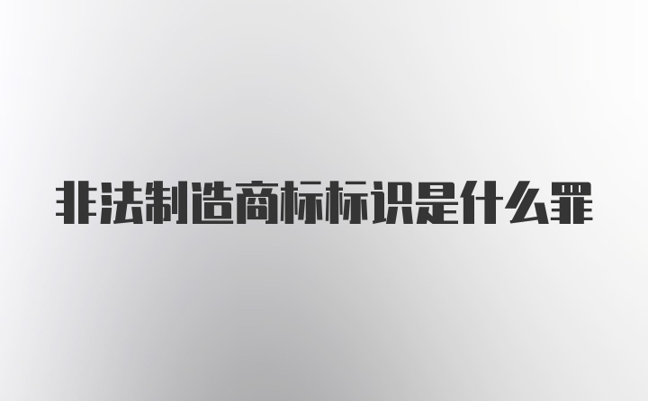 非法制造商标标识是什么罪