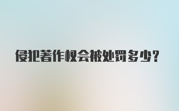 侵犯著作权会被处罚多少？