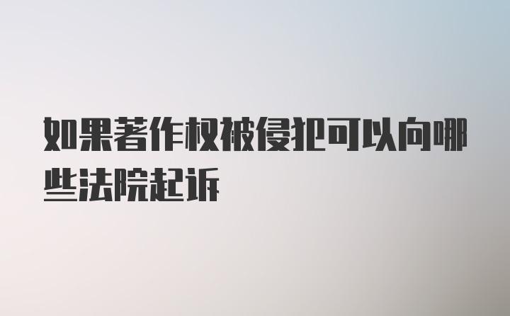 如果著作权被侵犯可以向哪些法院起诉