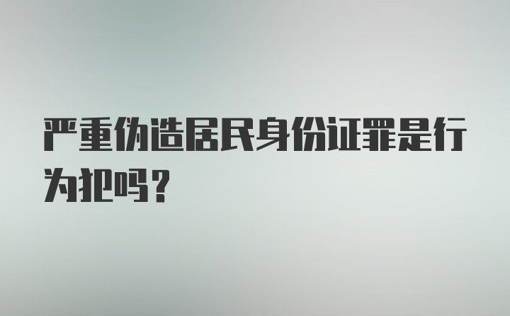 严重伪造居民身份证罪是行为犯吗？