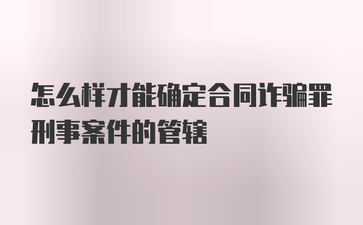 怎么样才能确定合同诈骗罪刑事案件的管辖