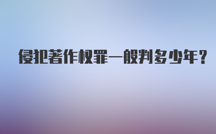 侵犯著作权罪一般判多少年？