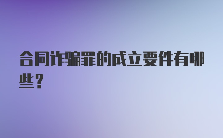 合同诈骗罪的成立要件有哪些？