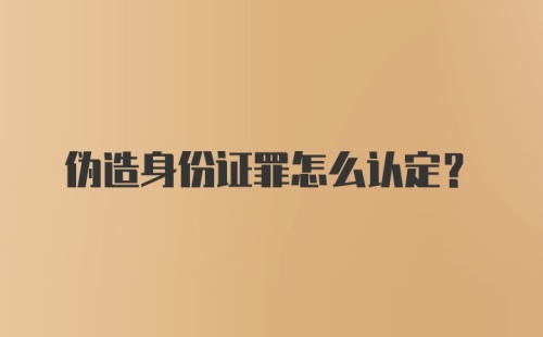 伪造身份证罪怎么认定？