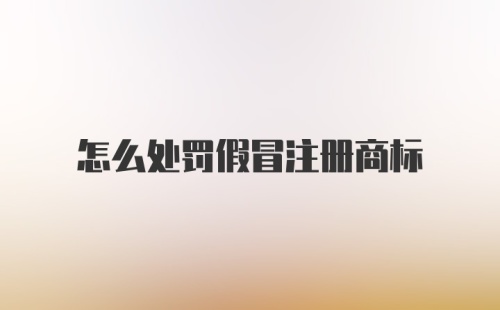 怎么处罚假冒注册商标