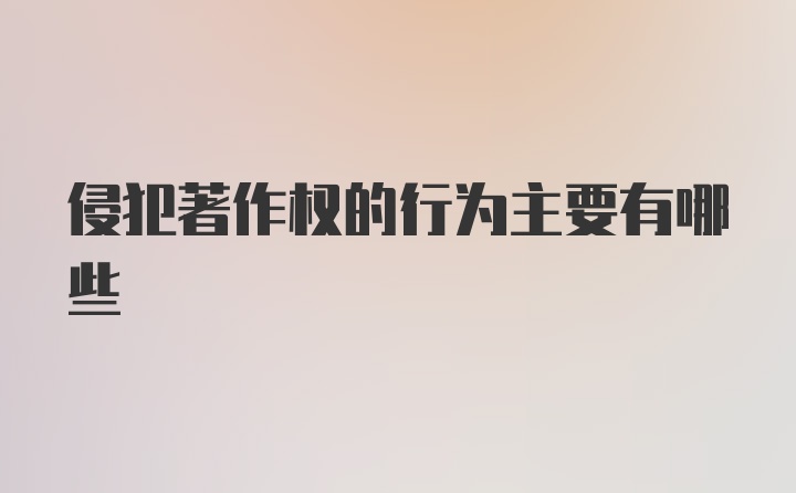 侵犯著作权的行为主要有哪些