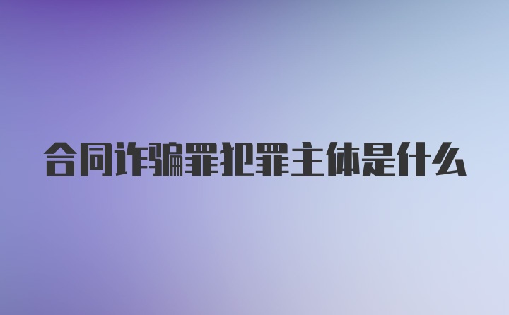 合同诈骗罪犯罪主体是什么