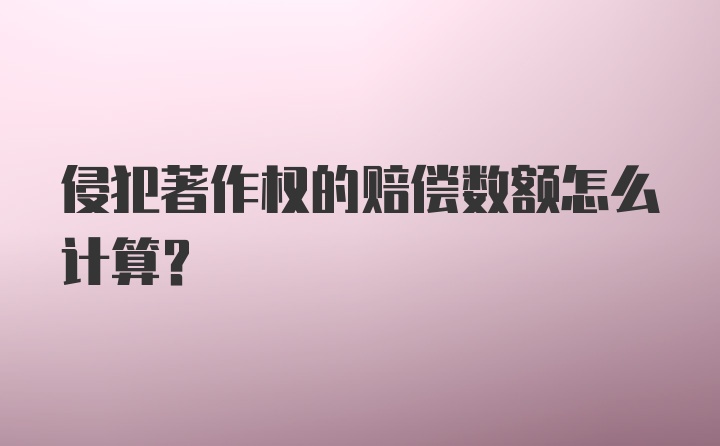 侵犯著作权的赔偿数额怎么计算？