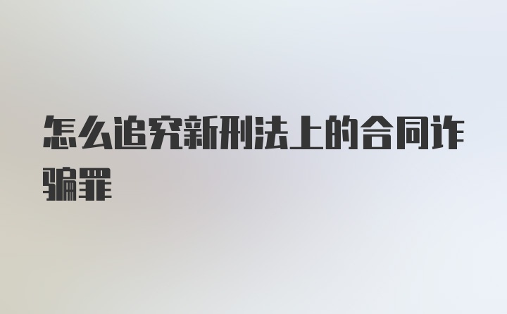 怎么追究新刑法上的合同诈骗罪