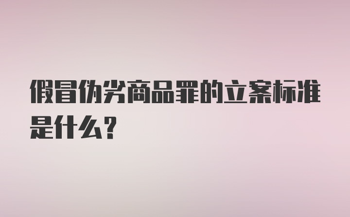 假冒伪劣商品罪的立案标准是什么？