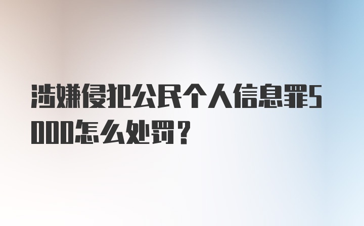 涉嫌侵犯公民个人信息罪5000怎么处罚？