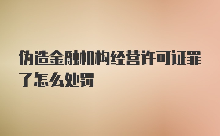 伪造金融机构经营许可证罪了怎么处罚