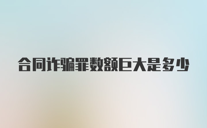 合同诈骗罪数额巨大是多少