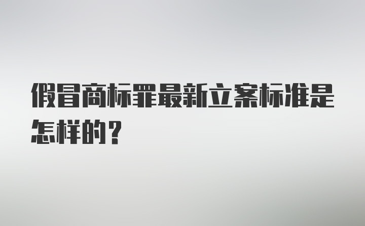 假冒商标罪最新立案标准是怎样的？