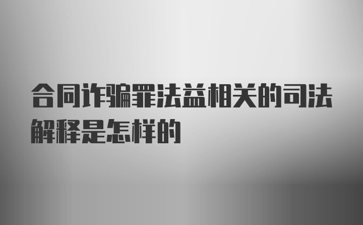 合同诈骗罪法益相关的司法解释是怎样的