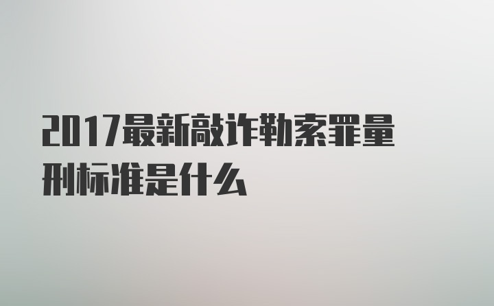 2017最新敲诈勒索罪量刑标准是什么