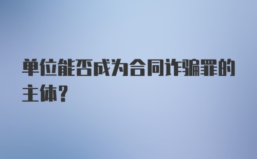 单位能否成为合同诈骗罪的主体？