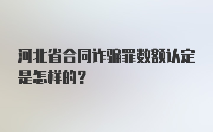 河北省合同诈骗罪数额认定是怎样的？