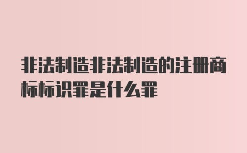 非法制造非法制造的注册商标标识罪是什么罪