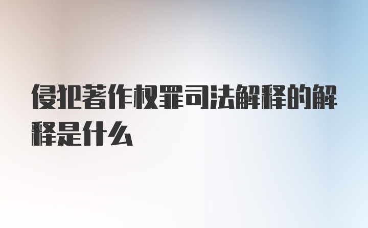 侵犯著作权罪司法解释的解释是什么