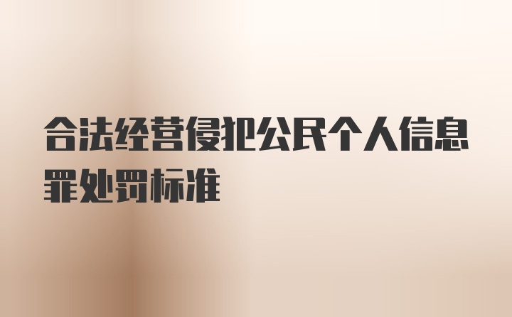 合法经营侵犯公民个人信息罪处罚标准