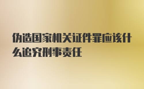 伪造国家机关证件罪应该什么追究刑事责任