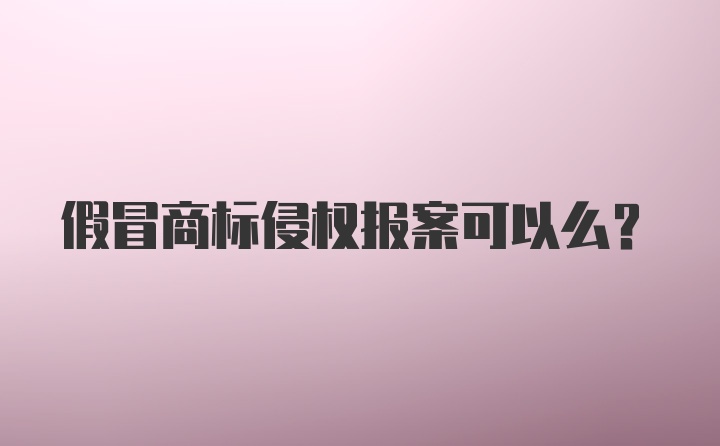 假冒商标侵权报案可以么？