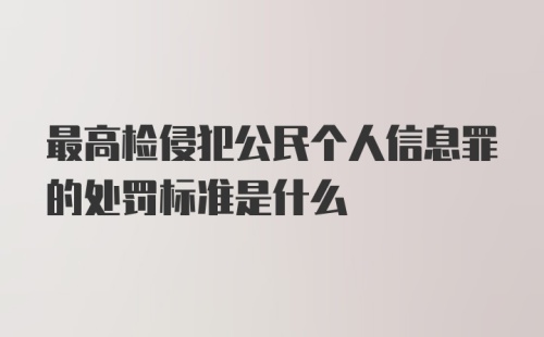 最高检侵犯公民个人信息罪的处罚标准是什么