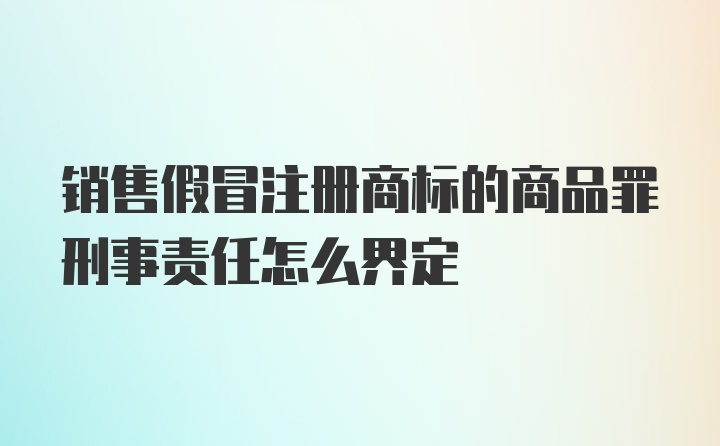 销售假冒注册商标的商品罪刑事责任怎么界定