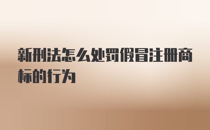 新刑法怎么处罚假冒注册商标的行为