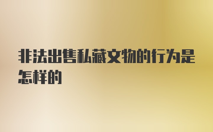 非法出售私藏文物的行为是怎样的