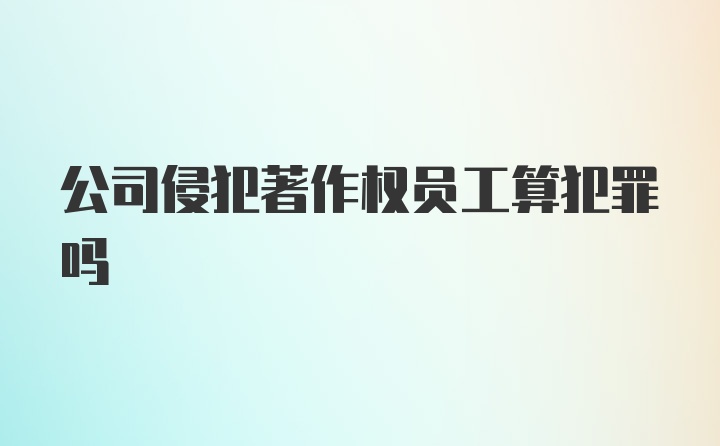 公司侵犯著作权员工算犯罪吗