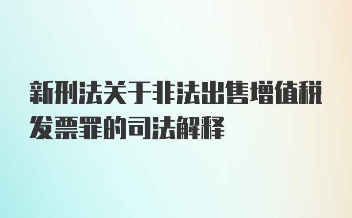 新刑法关于非法出售增值税发票罪的司法解释