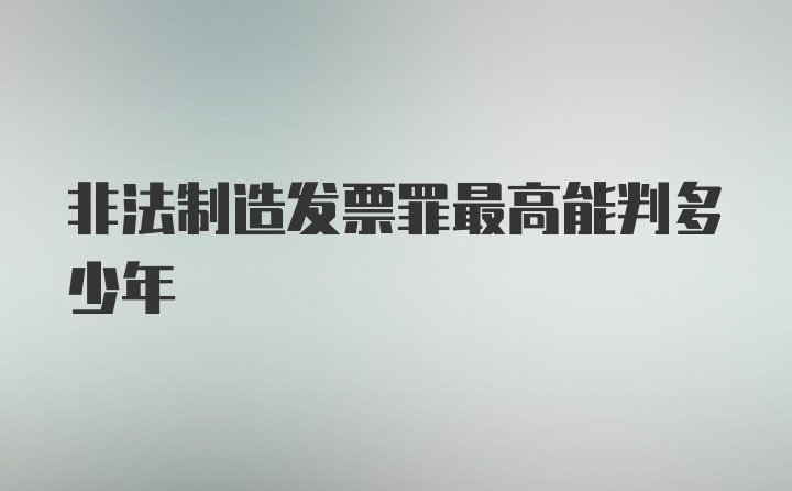 非法制造发票罪最高能判多少年