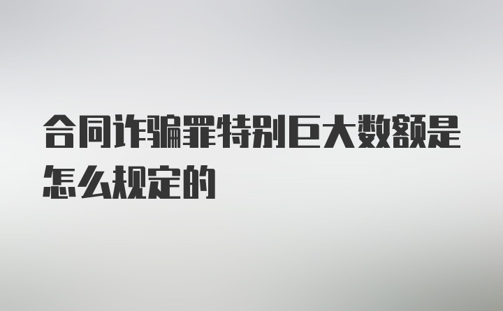 合同诈骗罪特别巨大数额是怎么规定的