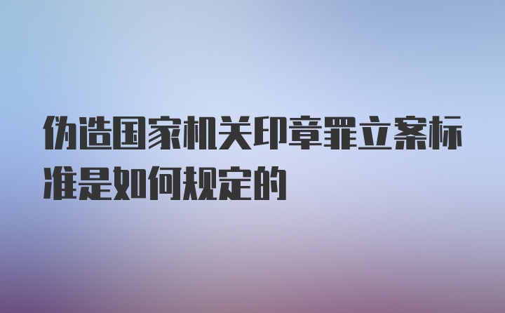 伪造国家机关印章罪立案标准是如何规定的